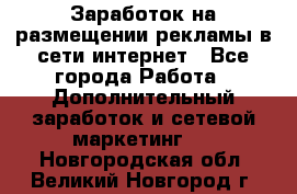  Заработок на размещении рекламы в сети интернет - Все города Работа » Дополнительный заработок и сетевой маркетинг   . Новгородская обл.,Великий Новгород г.